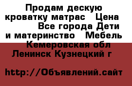 Продам дескую кроватку матрас › Цена ­ 3 000 - Все города Дети и материнство » Мебель   . Кемеровская обл.,Ленинск-Кузнецкий г.